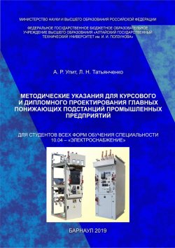 Книга "Методические указания для курсового и дипломного проектирования главных понижающих подстанций промышленных предприятий" – Арвид Упит, Любовь Татьянченко, 2019