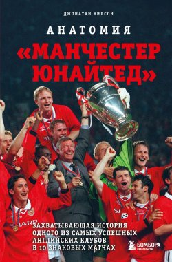Книга "Анатомия «Манчестер Юнайтед». Захватывающая история одного из самых успешных английский клубов в 10 знаковых матчах" {Иконы спорта} – Джонатан Уилсон, 2020
