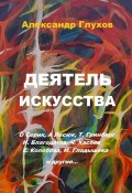 Деятель искусства. О. Серик, А. Лесюк, Т. Гринберг, Н. Благодатов, Ч. Хасаев, Е. Колобова, М. Гладышева и другие… (Александр Глухов, Александр Глухов)