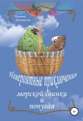 Невероятные приключения морской свинки и попугая. Сказочная повесть (Евгения Арзамасова, 2022)