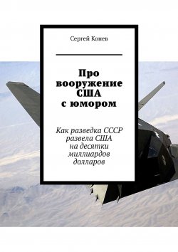 Книга "Про вооружение США с юмором. Как разведка СССР развела США на десятки миллиардов долларов" – Сергей Конев