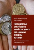 Нестандартный способ срочно заработать деньги для одинокой женщины в разводе. Психологическая технология повышения дохода (Наталья Рядинская)