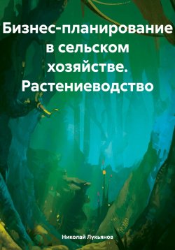 Книга "Бизнес-планирование в сельском хозяйстве. Растениеводство" – Николай Лукьянов, 2018