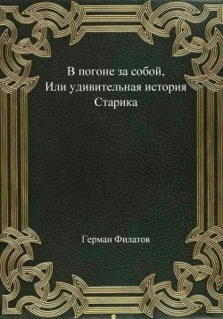 Книга "В погоне за собой, или Удивительная история Старика" – Герман Филатов, 2022