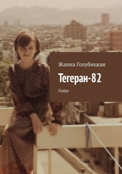 Книга "Тегеран-82. Побег" – Жанна Голубицкая