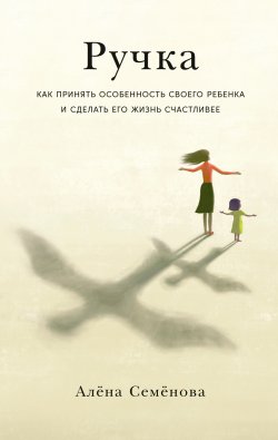 Книга "Ручка. Как принять особенность своего ребенка и сделать его жизнь счастливее" – Алёна Семёнова, 2022