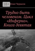 Трудно быть человеком. Цикл «Инферно». Книга девятая (Игнат Черкасов)