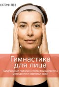 Гимнастика для лица. Натуральный подход к сохранению красоты, молодости и здоровья кожи (Катрин Пез)