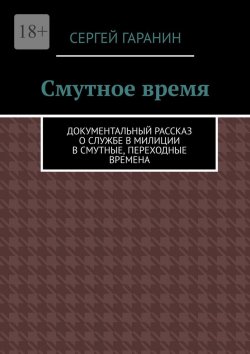 Книга "Смутное время. Документальный рассказ о службе в милиции в смутные, переходные времена" – Сергей Гаранин