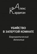 Убийство в запертой комнате. Бюрократический детектив (Алекс Кардиган, 2022)