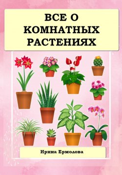 Книга "Все о комнатных растениях" – Ирина Ермолова, 2022