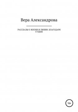 Книга "Рассказы о жизни и любви. Благодаря судьбе" – Вера Александрова, 2022