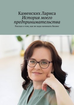 Книга "История моего предпринимательства. Рассказ о том, как не надо начинать бизнес" – Каменских Лариса