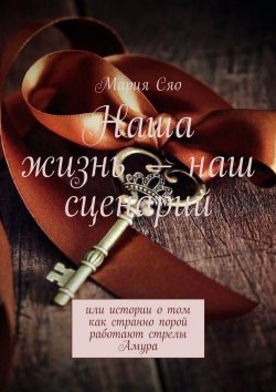 Книга "Наша жизнь – наш сценарий. Или истории о том как странно порой работают стрелы Амура" – Мария Сяо