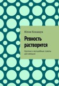 Ревность растворится. Краткие и волшебные советы для женщин (Юлия Конащук)