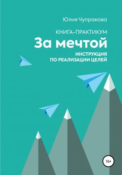 Книга "За мечтой. Книга-практикум. Инструкция по реализации целей" – Юлия Чупракова, 2022