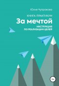 За мечтой. Книга-практикум. Инструкция по реализации целей (Юлия Чупракова, 2022)