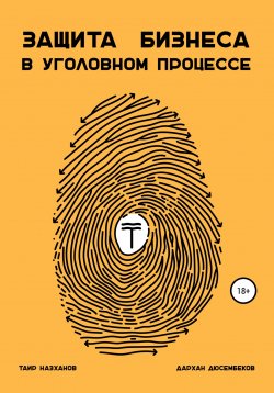 Книга "Защита бизнеса в уголовном процессе" – Таир Назханов, Дархан Дюсембеков, 2022