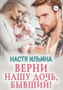 Книга "Верни нашу дочь, бывший!" – Настя Ильина, 2022