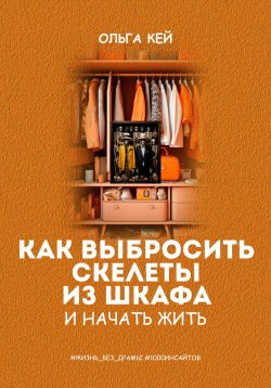 Книга "Как выбросить скелеты из шкафа и начать жить" {Жизнь без драмы} – Ольга Кей, 2022