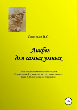 Книга "Ликбез для самых умных. Текст лекций образовательного цикла «Ликвидация безграмотности для самых умных. Часть 5. Воспитание и образование" – В. Соловьев, 2022