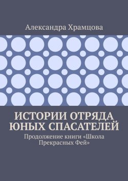 Книга "Истории отряда юных спасателей. Продолжение книги «Школа прекрасных фей»" – Александра Храмцова