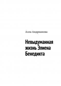 Книга "Невыдуманная жизнь Элиена Бенедикта" – Алла Андрианова