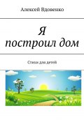 Я построил дом. Стихи для детей (Алексей Вдовенко)