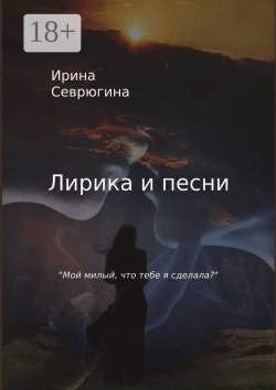 Книга "Лирика и песни. «Мой милый, что тебе я сделала?»" – Ирина Севрюгина