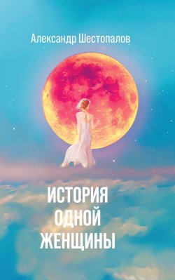 Книга "История одной женщины" – Александр Шестопалов, 2022