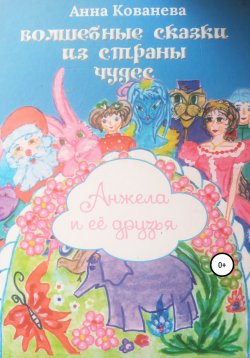 Книга "Волшебные сказки из страны чудес. Анжела и ее друзья" – Кованева Анна, 2011