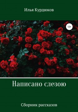 Книга "Написано слезою. Сборник рассказов" – Илья Курдюков, 2022