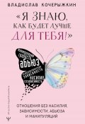 Книга "«Я знаю, как будет лучше для тебя!» Здоровые отношения без насилия, зависимости, абьюза и манипуляций" (Владислав Кочерыжкин, 2022)