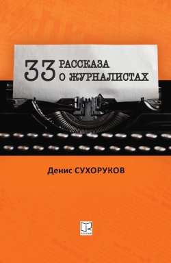 Книга "Тридцать три рассказа о журналистах" {33 рассказа} – Денис Сухоруков, 2022