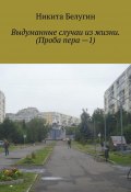 Выдуманные случаи из жизни. (Проба пера —1) (Никита Белугин, Никита Белугин)