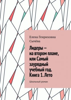 Книга "Лидеры – на втором плане, или Самый заурядный учебный год. Книга 1. Лето. Школьный роман" – Елена Сычёва