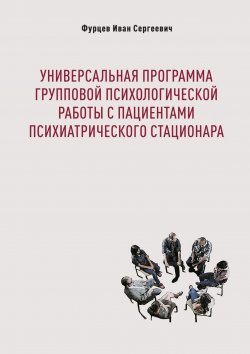 Книга "Универсальная программа групповой психологической работы с пациентами психиатрического стационара" – Иван Фурцев, Иван Фурцев
