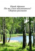 Где же у него выключатель? Сборник рассказов (Юрий Афонин)