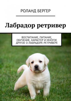 Книга "Лабрадор ретривер. Воспитание, питание, обучение, характер и многое другое о лабрадоре-ретривере" – Pоланд Бергер