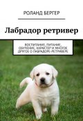 Лабрадор ретривер. Воспитание, питание, обучение, характер и многое другое о лабрадоре-ретривере (Pоланд Бергер)