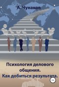 Психология делового общения. Как добиться результата. (А. Чунаков, 2022)