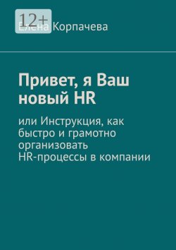 Книга "Привет, я Ваш новый HR, или Инструкция, как быстро и грамотно организовать HR-процессы в компании" – Елена Корпачева, Елена Корпачева