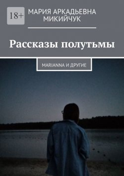 Книга "Рассказы полутьмы. Marianna и другие" – Мария Микийчук
