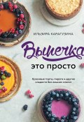 Книга "Выпечка – это просто. Красивые торты, пироги и другие сладости без лишних хлопот" (Ильзира Карагузина, 2020)
