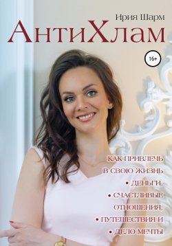 Книга "АнтиХлам – метод снятия ограничений или как привлечь в свою жизнь деньги, счастливые отношения, путешествия и дело мечты" – Ирия Шарм, 2021