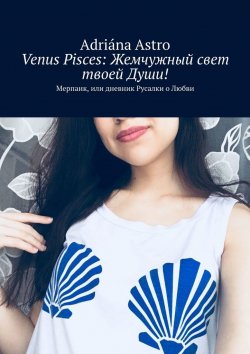 Книга "Venus Pisces: Жемчужный свет твоей Души! Мерпанк, или дневник Русалки о Любви" – Adriána Astro, Adriána Astro