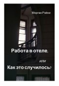 Работа в отеле, или Как это случилось? Если вам нравится правда и немного грязного белья, эта книга для вас (Морган Рэйни)