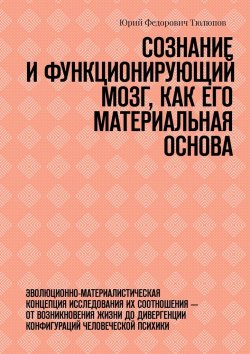 Книга "Сознание и функционирующий мозг, как его материальная основа. Эволюционно-материалистическая концепция исследования их соотношения – от возникновения жизни до дивергенции конфигураций человеческой психики" – Юрий Тюлюпов