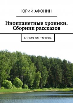 Книга "Инопланетные хроники. Сборник рассказов. Боевая фантастика" – Юрий Афонин