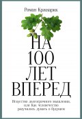 На 100 лет вперед. Искусство долгосрочного мышления, или Как человечество разучилось думать о будущем (Роман Кржнарик, 2020)